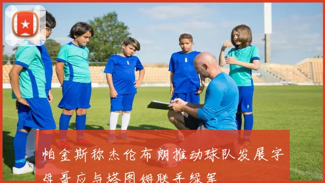 帕金斯称杰伦布朗推动球队发展字母哥应与塔图姆联手绿军