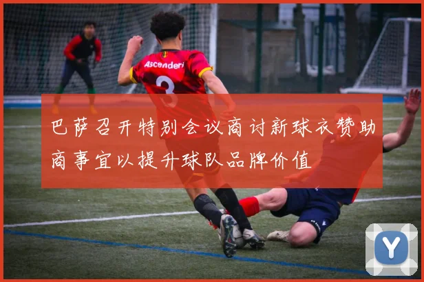 巴萨召开特别会议商讨新球衣赞助商事宜以提升球队品牌价值