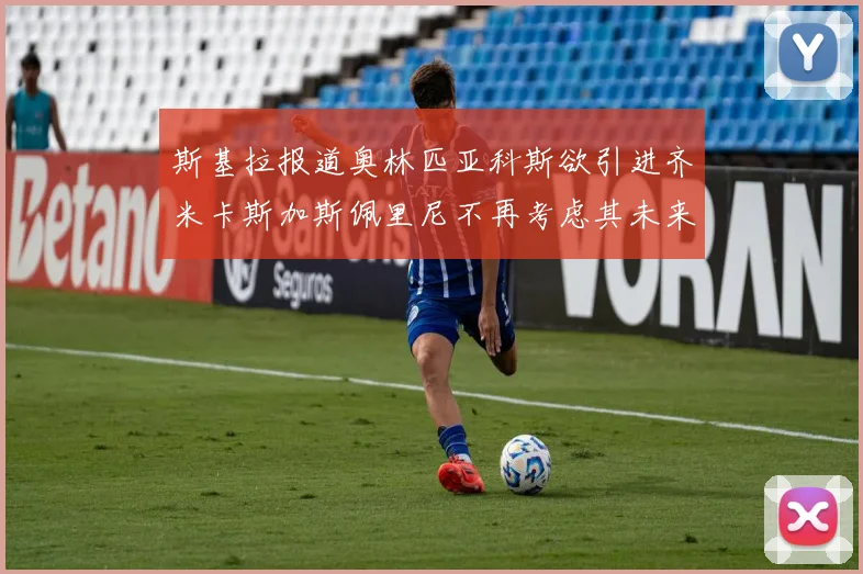 斯基拉报道奥林匹亚科斯欲引进齐米卡斯加斯佩里尼不再考虑其未来