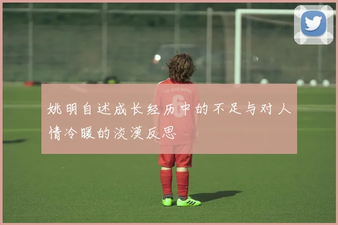 姚明自述成长经历中的不足与对人情冷暖的淡漠反思