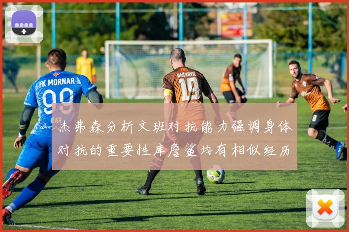 杰弗森分析文班对抗能力强调身体对抗的重要性库詹鲨均有相似经历