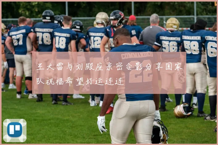 王大雷与刘殿座亲密合影分享国家队祝福希望好运连连