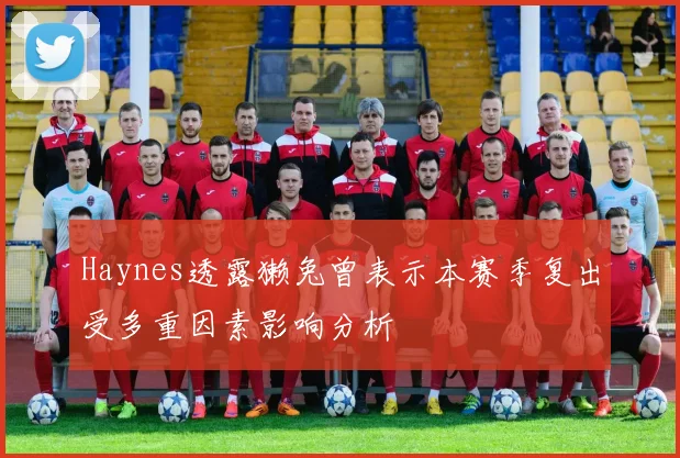 Haynes透露獭兔曾表示本赛季复出受多重因素影响分析