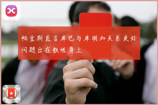 帕金斯直言库巴与库明加关系良好问题出在教练身上