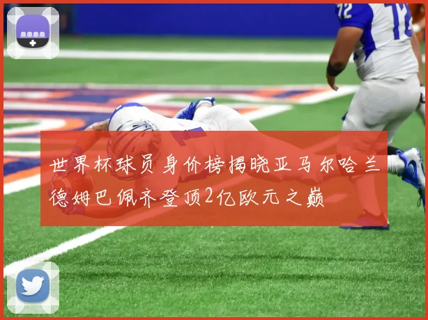 世界杯球员身价榜揭晓亚马尔哈兰德姆巴佩齐登顶2亿欧元之巅
