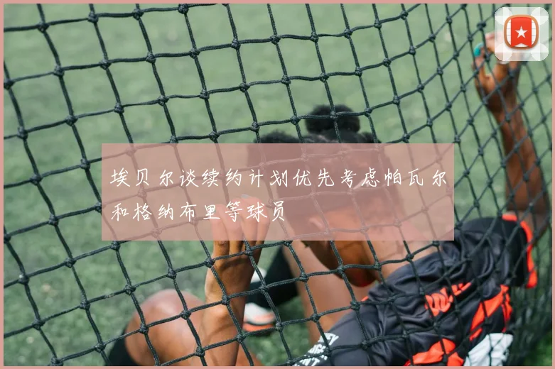 埃贝尔谈续约计划优先考虑帕瓦尔和格纳布里等球员