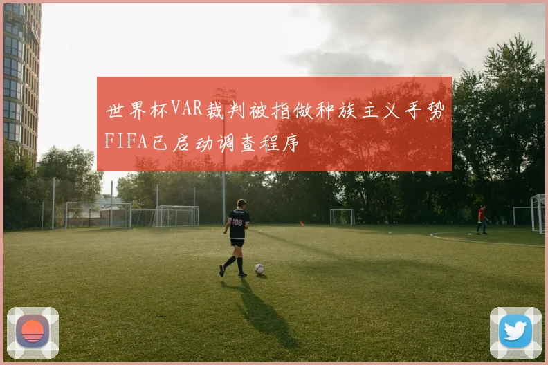 世界杯VAR裁判被指做种族主义手势FIFA已启动调查程序