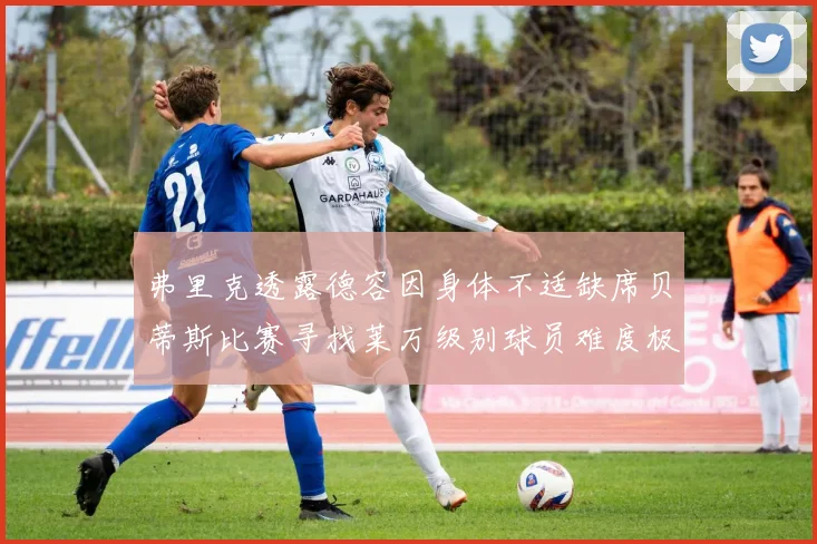 弗里克透露德容因身体不适缺席贝蒂斯比赛寻找莱万级别球员难度极大