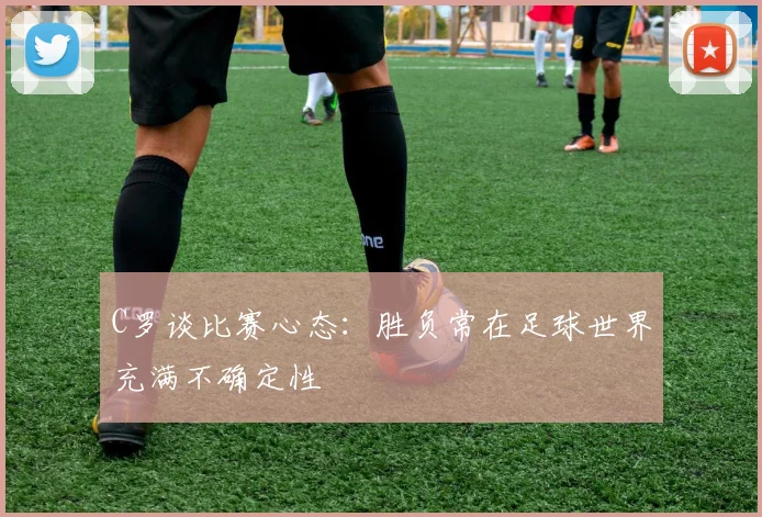 C罗谈比赛心态：胜负常在足球世界充满不确定性