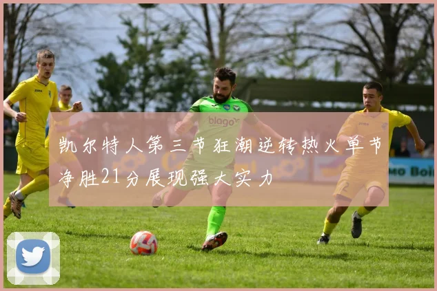 凯尔特人第三节狂潮逆转热火单节净胜21分展现强大实力