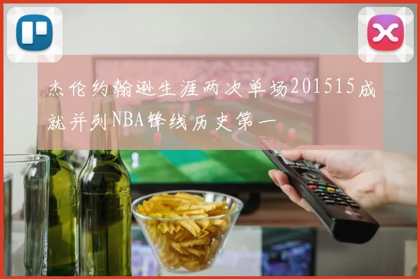 杰伦约翰逊生涯两次单场201515成就并列NBA锋线历史第一