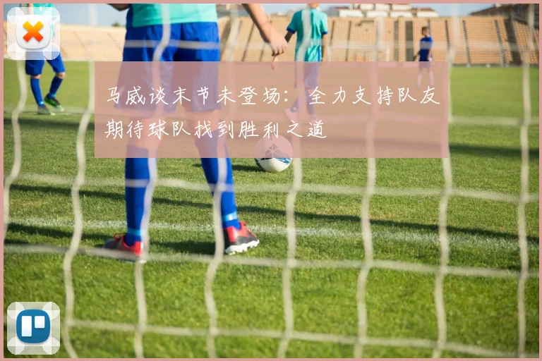 马威谈末节未登场：全力支持队友期待球队找到胜利之道