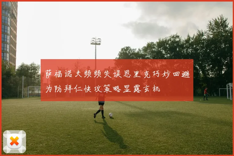 萨福诺夫频频失误恩里克巧妙回避为防拜仁快攻策略显露玄机