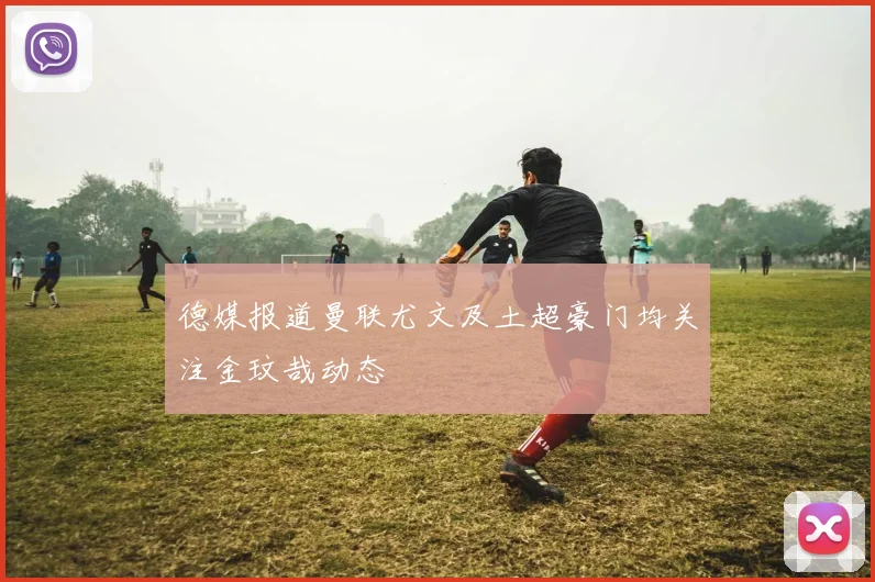 德媒报道曼联尤文及土超豪门均关注金玟哉动态