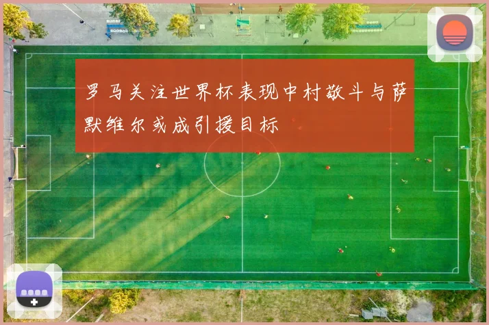 罗马关注世界杯表现中村敬斗与萨默维尔或成引援目标