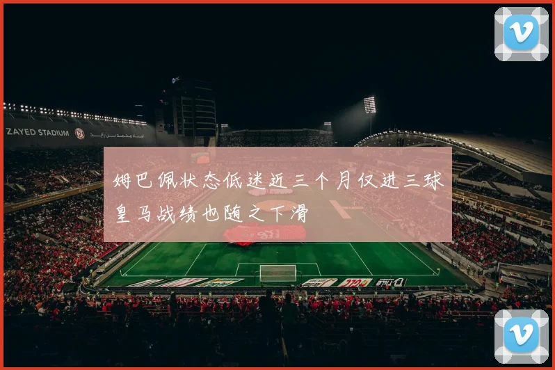 姆巴佩状态低迷近三个月仅进三球皇马战绩也随之下滑