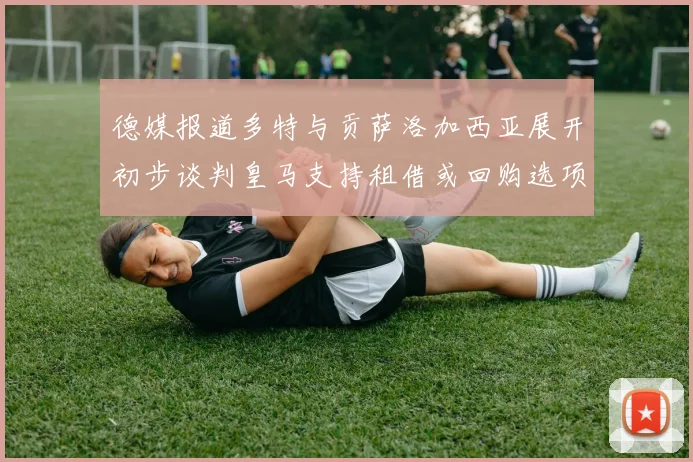 德媒报道多特与贡萨洛加西亚展开初步谈判皇马支持租借或回购选项