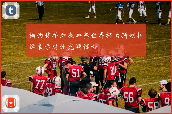 梅西将参加美加墨世界杯马斯切拉诺表示对此充满信心