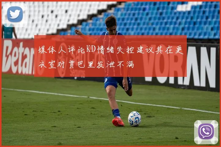 媒体人评论KD情绪失控建议其在更衣室对贾巴里发泄不满