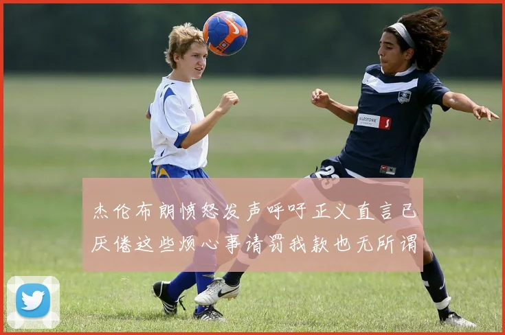 杰伦布朗愤怒发声呼吁正义直言已厌倦这些烦心事请罚我款也无所谓