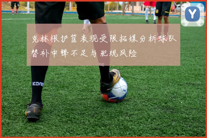 克林根护筐表现受限拓媒分析球队替补中锋不足与犯规风险