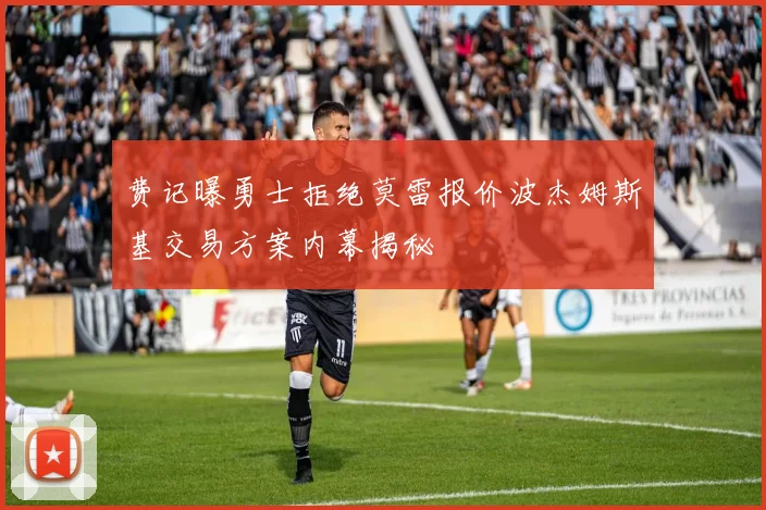 费记曝勇士拒绝莫雷报价波杰姆斯基交易方案内幕揭秘